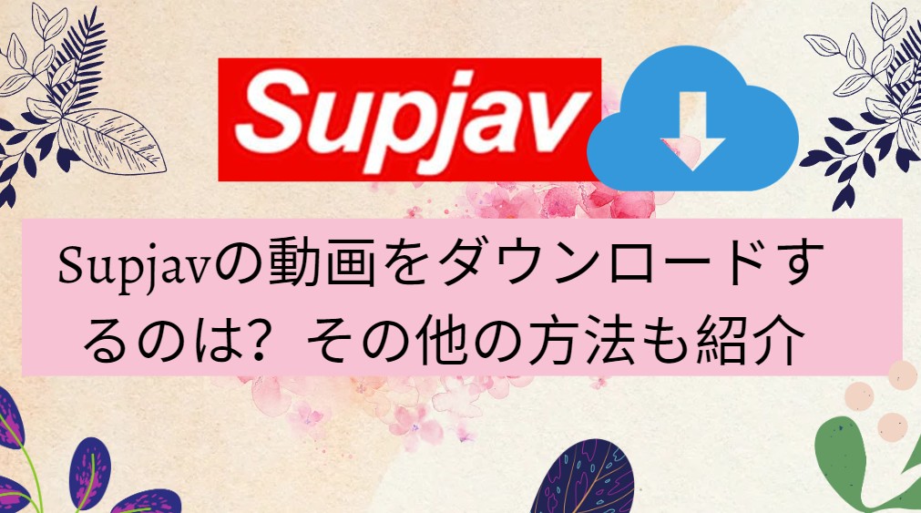 PCやスマホ(Android＆iPhone)で無料でSupjavの動画をダウンロードする方法は？できない対策と代替サイトも